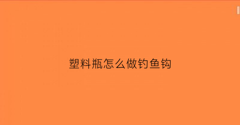 塑料瓶怎么做钓鱼钩(塑料瓶怎么做钓鱼钩视频)