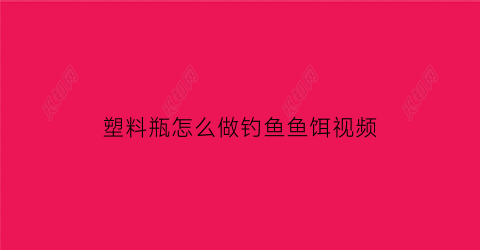 “塑料瓶怎么做钓鱼鱼饵视频(塑料瓶装饵料诱鱼)