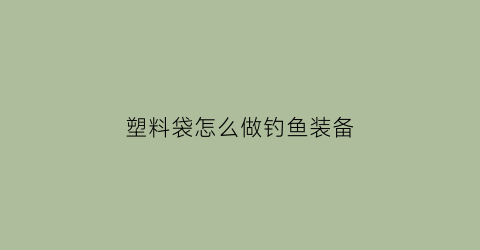 塑料袋怎么做钓鱼装备(塑料袋制作鱼)