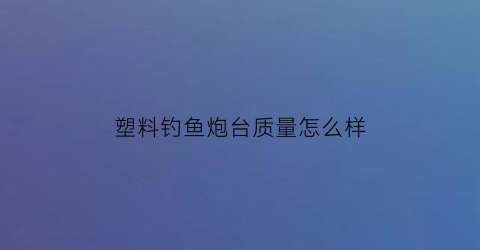 “塑料钓鱼炮台质量怎么样(塑料钓鱼炮台质量怎么样啊)