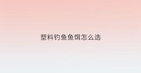 塑料钓鱼鱼饵怎么选(塑料诱饵)