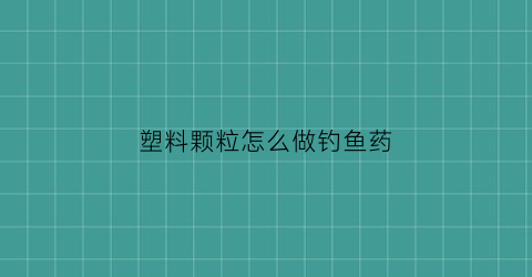 “塑料颗粒怎么做钓鱼药(塑料鱼饵能钓到鱼吗)