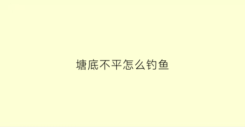 塘底不平怎么钓鱼(塘底不平怎么钓鱼最好)