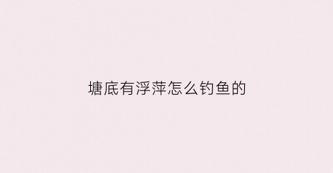 塘底有浮萍怎么钓鱼的(塘底有浮萍怎么钓鱼的呢)