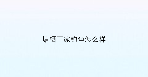 “塘栖丁家钓鱼怎么样(塘栖丁山湖可以钓鱼吗)