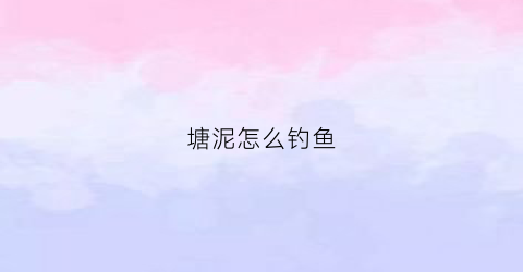 塘泥怎么钓鱼(塘泥怎么变清澈)