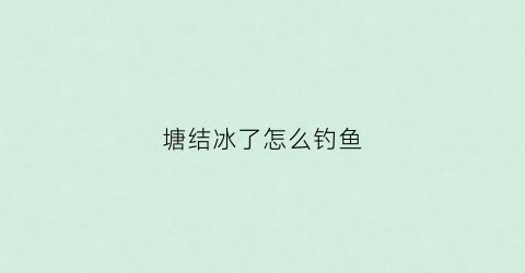 塘结冰了怎么钓鱼(塘结冰了怎么钓鱼视频)