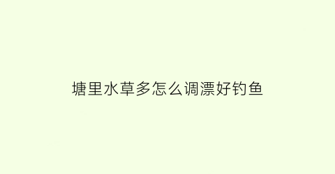 “塘里水草多怎么调漂好钓鱼(满是水草的塘钓鱼如何处理草)