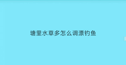 塘里水草多怎么调漂钓鱼(塘里水草多怎样清除了)