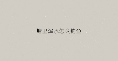 塘里浑水怎么钓鱼(鱼塘浑水怎么变清水)