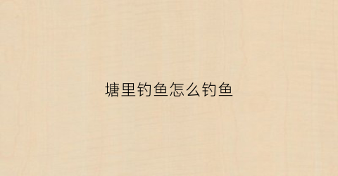 塘里钓鱼怎么钓鱼(塘里钓鱼怎么钓鱼视频)