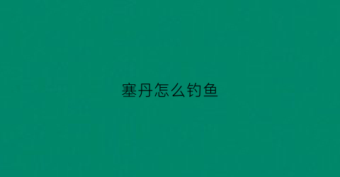 塞丹怎么钓鱼(赛丹药鱼多久见效)
