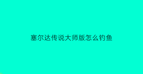 “塞尔达传说大师版怎么钓鱼(塞尔达传说大师模式技巧)