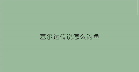 “塞尔达传说怎么钓鱼(塞尔达怎样钓鱼)