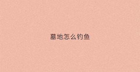 墓地怎么钓鱼(墓地挖出鱼好吗)