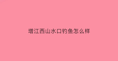 增江西山水口钓鱼怎么样