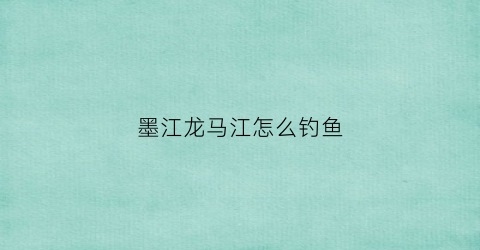 墨江龙马江怎么钓鱼(云南龙马江钓鱼)