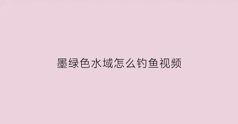 墨绿色水域怎么钓鱼视频(墨绿色水域怎么钓鱼视频教学)