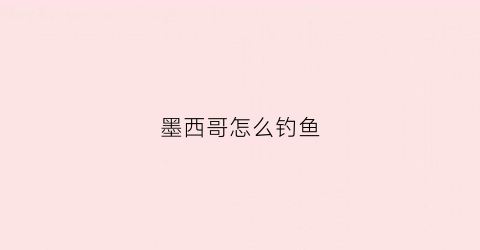墨西哥怎么钓鱼(墨西哥湾鱼类)