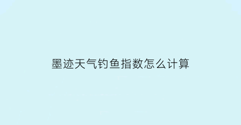 “墨迹天气钓鱼指数怎么计算(墨迹钓鱼天气预报下载)