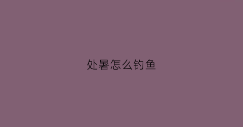 处暑怎么钓鱼(处暑钓鱼好钓吗)