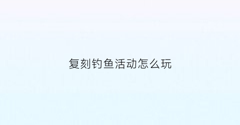 复刻钓鱼活动怎么玩