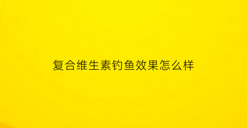 复合维生素钓鱼效果怎么样(复合维生素钓鱼有什么用)