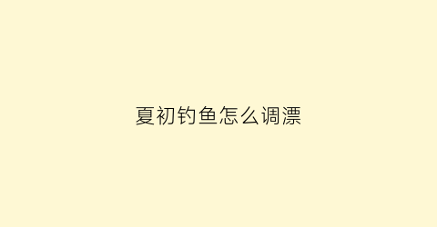 夏初钓鱼怎么调漂(夏初钓鱼用什么饵)