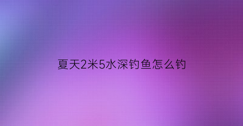 夏天2米5水深钓鱼怎么钓(夏天两米的水深钓鱼要多深的钩)