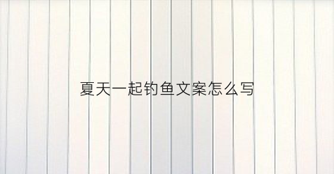 夏天一起钓鱼文案怎么写(夏天一起钓鱼文案怎么写好)
