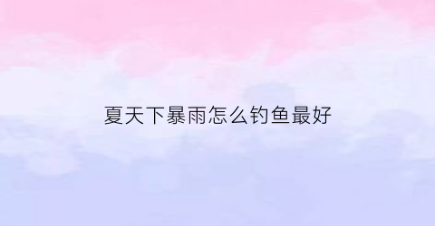 夏天下暴雨怎么钓鱼最好(夏天下雨钓鱼怎么钓)
