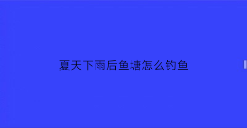 “夏天下雨后鱼塘怎么钓鱼(夏天下雨后钓鱼钓深还是浅)