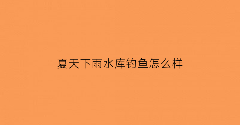 夏天下雨水库钓鱼怎么样(夏天下雨水库鱼好不好钓)