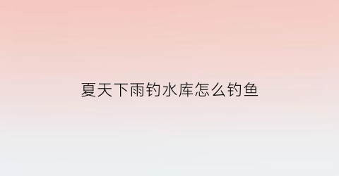 “夏天下雨钓水库怎么钓鱼(夏天下雨钓水库怎么钓鱼好)