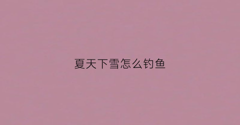 夏天下雪怎么钓鱼(下雪天气好钓鱼吗)