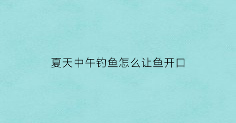 夏天中午钓鱼怎么让鱼开口(夏天中午钓鱼怎么才能钓到)