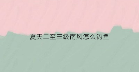 “夏天二至三级南风怎么钓鱼(夏天南风3到4级适合钓鱼吗)