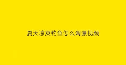 “夏天凉爽钓鱼怎么调漂视频(夏天凉快钓鱼怎么选位置)