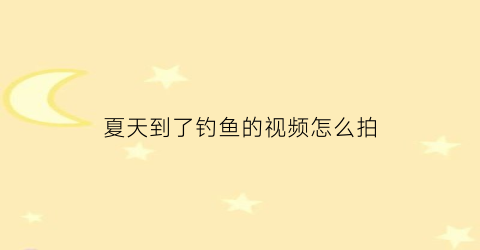 夏天到了钓鱼的视频怎么拍(钓鱼怎么拍摄剪辑更会上热门呢)