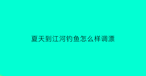 夏天到江河钓鱼怎么样调漂(夏天江河用什么好钓草鱼)