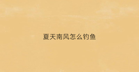 夏天南风怎么钓鱼(夏天南风钓鱼好钓鱼吗)