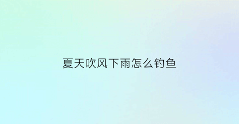 夏天吹风下雨怎么钓鱼(夏季刮风下雨适合钓鱼吗)