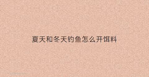 夏天和冬天钓鱼怎么开饵料(冬天和夏天钓鱼那个时候多)