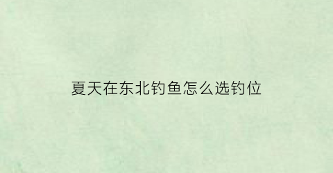 夏天在东北钓鱼怎么选钓位(东北冬天钓鱼)