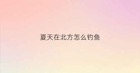 夏天在北方怎么钓鱼(北方适合钓鱼的季节)
