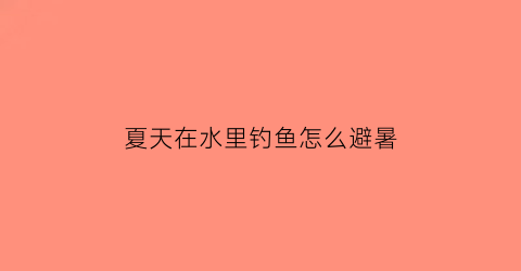 “夏天在水里钓鱼怎么避暑(夏天钓小鱼一般在水下多深)