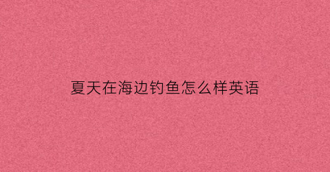 夏天在海边钓鱼怎么样英语(夏天在海边钓鱼怎么样英语怎么说)