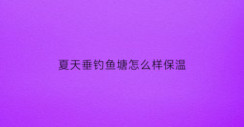 “夏天垂钓鱼塘怎么样保温(鱼塘如何保温过冬)