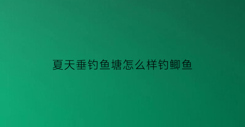 夏天垂钓鱼塘怎么样钓鲫鱼(夏天垂钓鱼塘怎么样钓鲫鱼视频)
