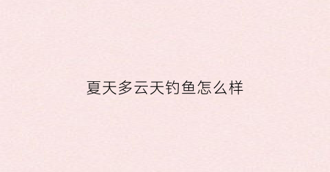 夏天多云天钓鱼怎么样(多云好钓鱼还是晴天好钓鱼)